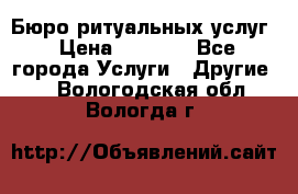 Бюро ритуальных услуг › Цена ­ 3 000 - Все города Услуги » Другие   . Вологодская обл.,Вологда г.